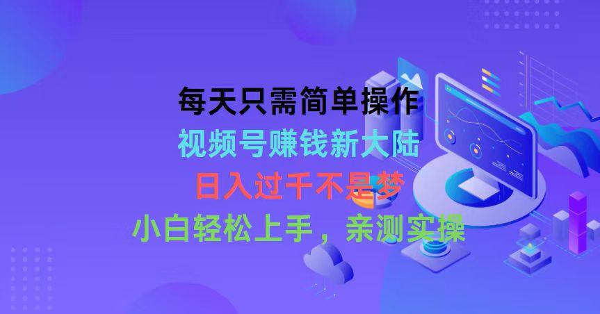 每天只需简单操作，视频号赚钱新大陆，日入过千不是梦，小白轻松上手，…-木白网创