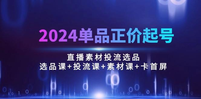 2024单品正价起号，直播素材投流选品：选品课+投流课+素材课+卡首屏/100节-木白网创