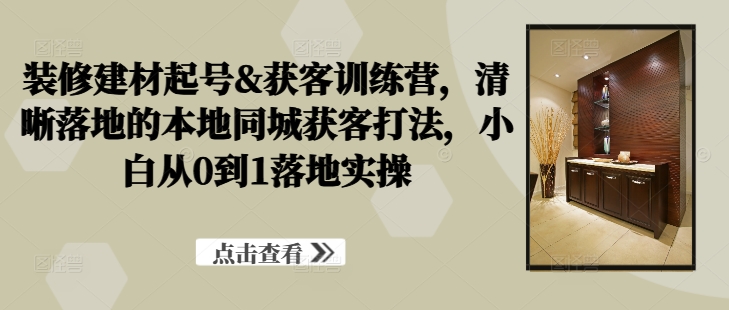 装修建材起号&获客训练营，​清晰落地的本地同城获客打法，小白从0到1落地实操-木白网创