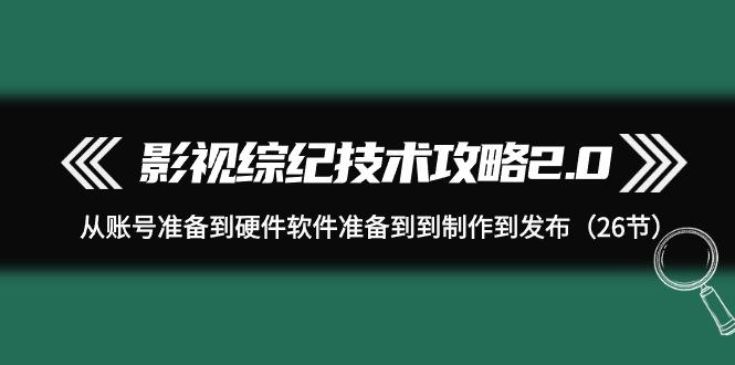 (9633期)影视 综纪技术攻略2.0：从账号准备到硬件软件准备到到制作到发布(26节)-木白网创