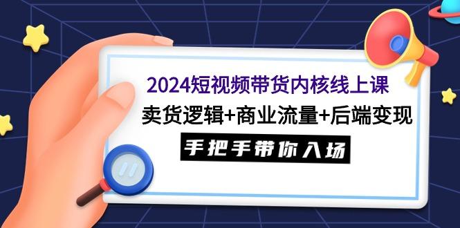 (9471期)2024短视频带货内核线上课：卖货逻辑+商业流量+后端变现，手把手带你入场-木白网创