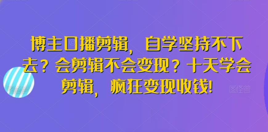 博主口播剪辑，自学坚持不下去？会剪辑不会变现？十天学会剪辑，疯狂变现收钱!-木白网创