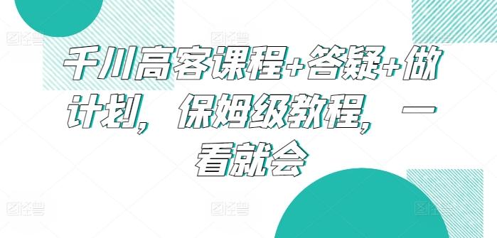 千川高客课程+答疑+做计划，保姆级教程，一看就会-木白网创