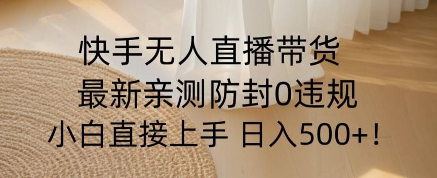 快手无人直播带货从0-1落地教学，最新防封0粉开播，小白可上手日入500+【揭秘】-木白网创