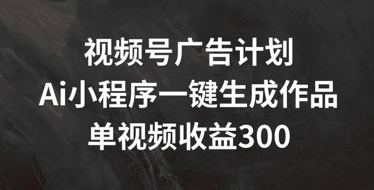 视频号广告计划，AI小程序一键生成作品， 单视频收益300+【揭秘】-木白网创