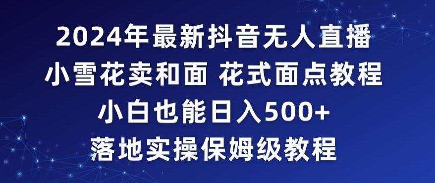 2024年抖音最新无人直播小雪花卖和面、花式面点教程小白也能日入500+落地实操保姆级教程【揭秘】-木白网创