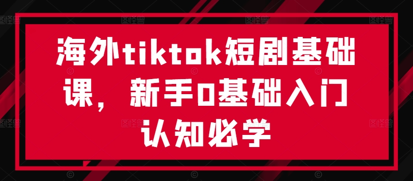 海外tiktok短剧基础课，新手0基础入门认知必学-木白网创