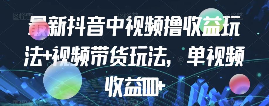 最新抖音中视频撸收益玩法+视频带货，单视频收益1000+-木白网创