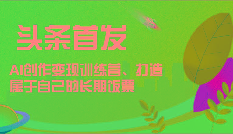 头条首发 AI创作变现训练营，打造属于自己的长期饭票-木白网创