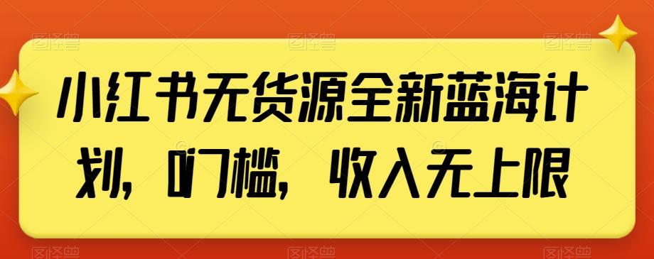 小红书无货源全新蓝海计划，0门槛，收入无上限【揭秘】-木白网创