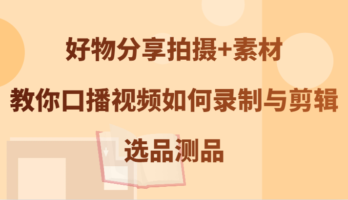 好物分享拍摄+素材，教你口播视频如何录制与剪辑，选品测品-木白网创