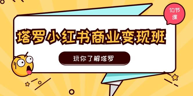 塔罗小红书商业变现实操班，玩你了解塔罗，玩转小红书塔罗变现(10节课-木白网创