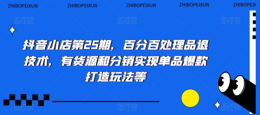 抖音小店第25期，百分百处理品退技术，有货源和分销实现单品爆款打造玩法等-木白网创