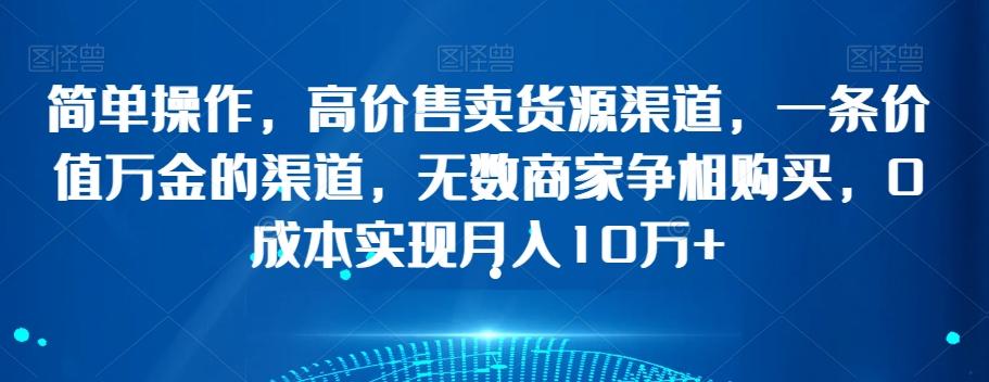简单操作，高价售卖货源渠道，一条价值万金的渠道，无数商家争相购买，0成本实现月入10万+【揭秘】-木白网创
