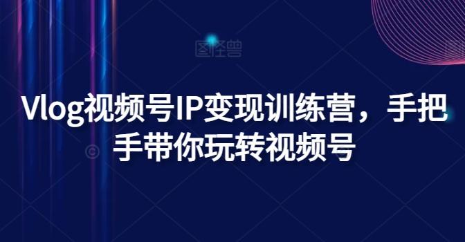 Vlog视频号IP变现训练营，手把手带你玩转视频号-木白网创