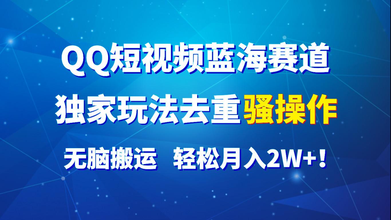 QQ短视频蓝海赛道，独家玩法去重骚操作，无脑搬运，轻松月入2W+！-木白网创