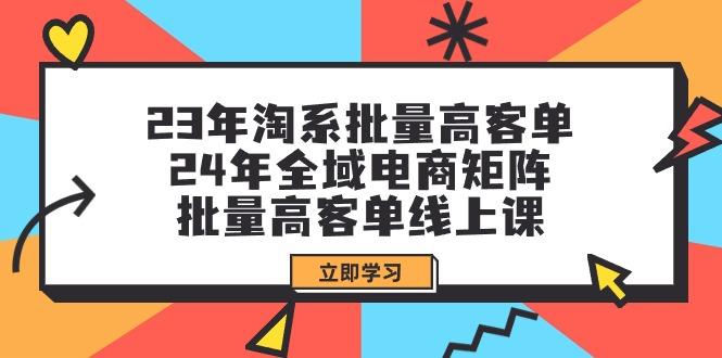 (9636期)23年淘系批量高客单+24年全域电商矩阵，批量高客单线上课(109节课)-木白网创