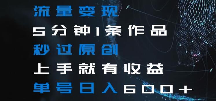 流量变现5分钟1条作品秒过原创上手就有收益单号日入600+【揭秘】-木白网创