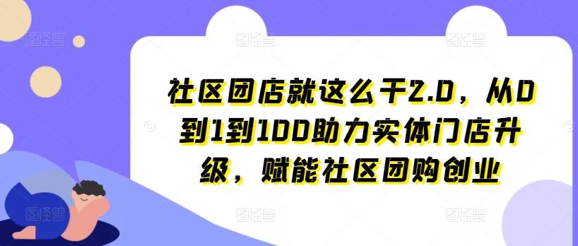 社区团店就这么干2.0，从0到1到100助力实体门店升级，赋能社区团购创业-木白网创