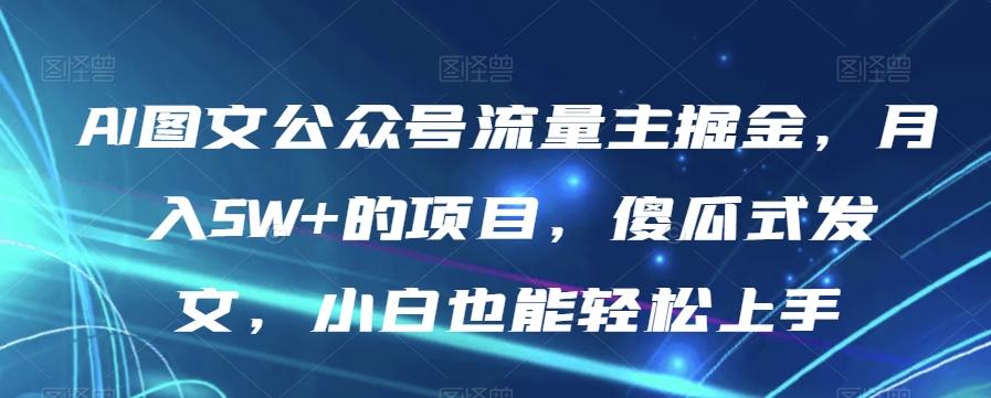 AI图文公众号流量主掘金，月入5W+的项目，傻瓜式发文，小白也能轻松上手【揭秘】-木白网创