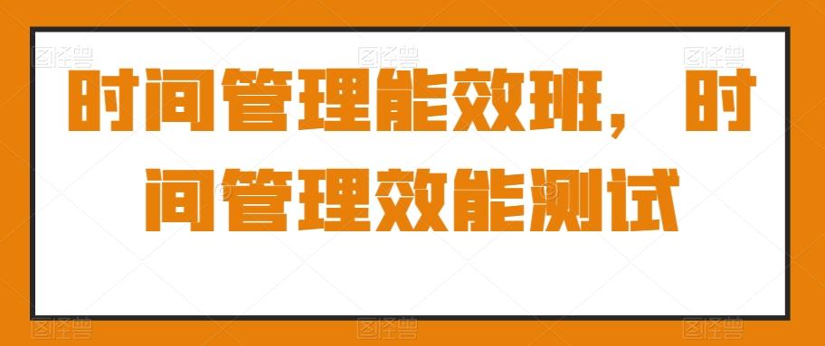 时间管理能效班，时间管理效能测试-木白网创