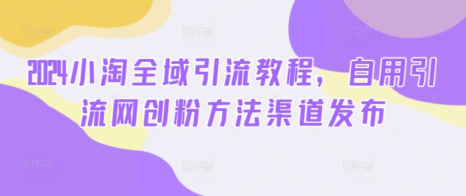 2024小淘全域引流教程，自用引流网创粉方法渠道发布-木白网创