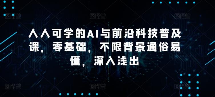 人人可学的AI与前沿科技普及课，零基础，不限背景通俗易懂，深入浅出-木白网创