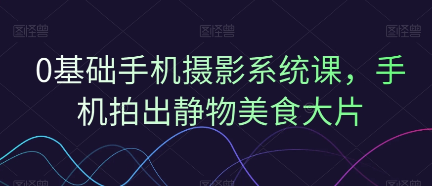 0基础手机摄影系统课，手机拍出静物美食大片-木白网创