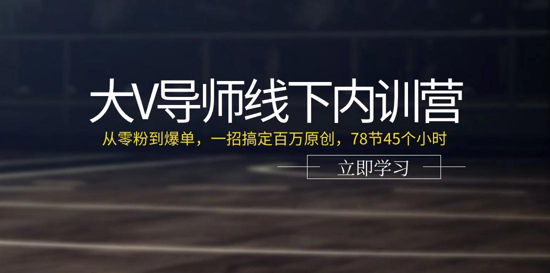 大V导师线下内训营：从零粉到爆单，一招搞定百万原创(78节45个小时)-木白网创