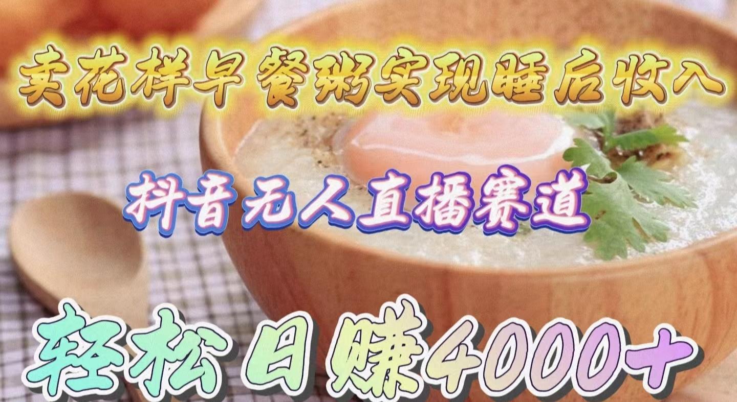 (9822期)卖花样早餐粥实现睡后收入！抖音无人直播新赛道，轻松日赚4000+-木白网创
