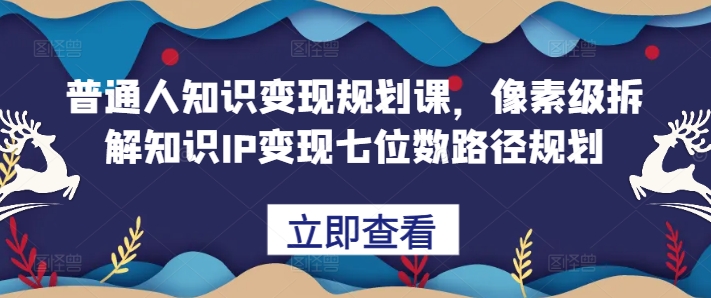 普通人知识变现规划课，像素级拆解知识IP变现七位数路径规划-木白网创