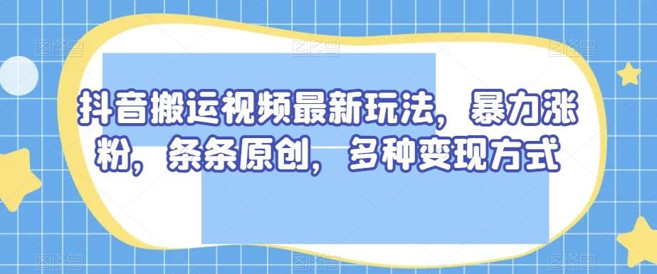抖音搬运视频最新玩法，暴力涨粉，条条原创，多种变现方式【揭秘】-木白网创