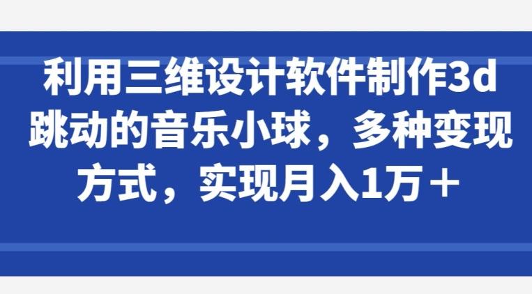 利用三维设计软件制作3d跳动的音乐小球，多种变现方式，实现月入1万+【揭秘】-木白网创