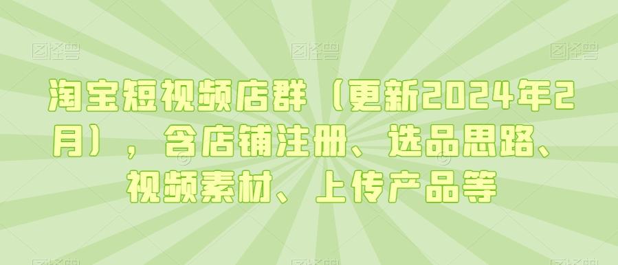 淘宝短视频店群(更新2024年2月)，含店铺注册、选品思路、视频素材、上传产品等-木白网创