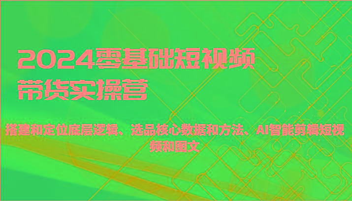 2024零基础短视频带货实操营-搭建和定位底层逻辑、选品核心数据和方法、AI智能剪辑-木白网创