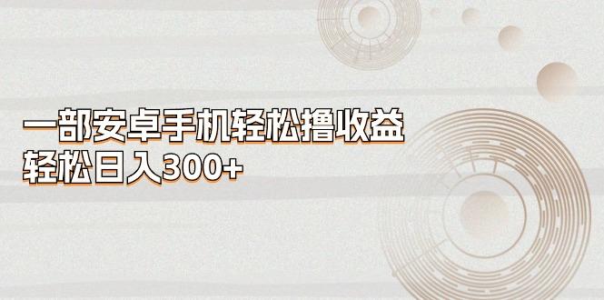 一部安卓手机轻松撸收益，轻松日入300+-木白网创
