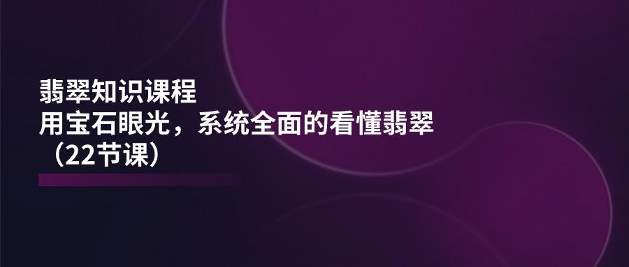 翡翠知识课程，用宝石眼光，系统全面的看懂翡翠(22节课-木白网创