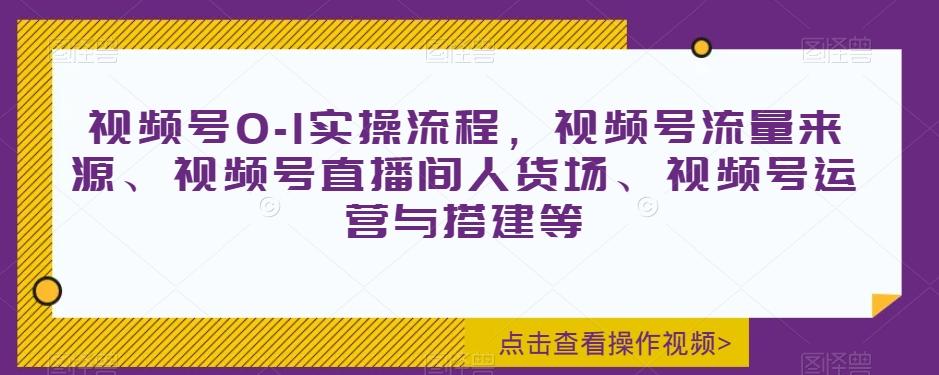 视频号0-1实操流程，视频号流量来源、视频号直播间人货场、视频号运营与搭建等-木白网创