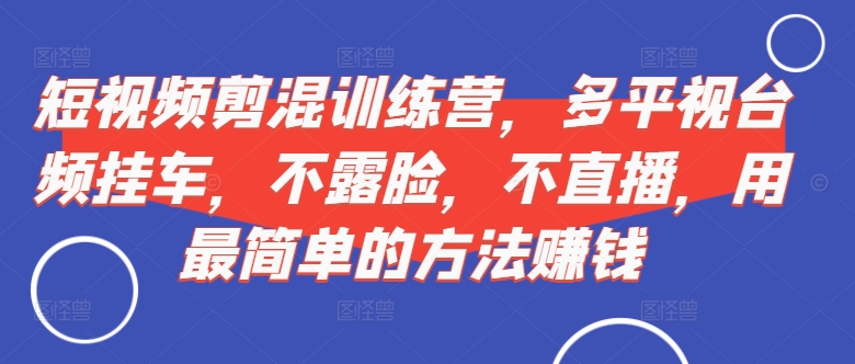 短视频‮剪混‬训练营，多平‮视台‬频挂车，不露脸，不直播，用最简单的方法赚钱-木白网创