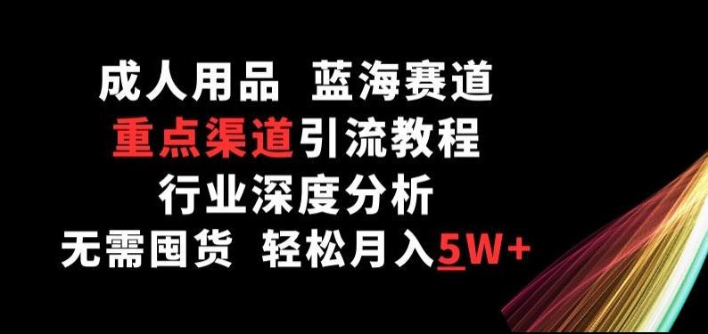 成人用品，蓝海赛道，重点渠道引流教程，行业深度分析，无需囤货，轻松月入5W+【揭秘】-木白网创