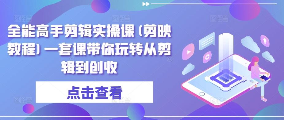 全能高手剪辑实操课(剪映教程)一套课带你玩转从剪辑到创收-木白网创