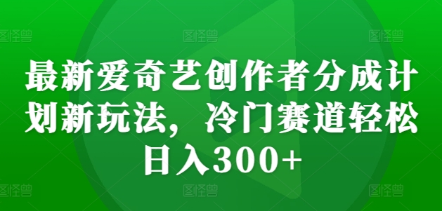 最新爱奇艺创作者分成计划新玩法，冷门赛道轻松日入300+【揭秘】-木白网创
