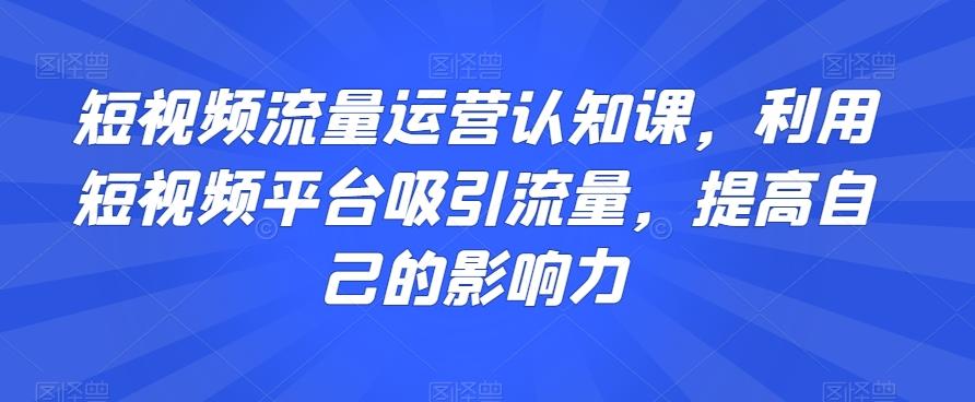 短视频流量运营认知课，利用短视频平台吸引流量，提高自己的影响力-木白网创