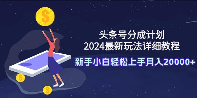 (9530期)头条号分成计划：2024最新玩法详细教程，新手小白轻松上手月入20000+-木白网创