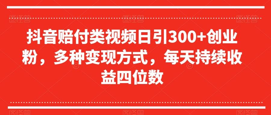 抖音赔付类视频日引300+创业粉，多种变现方式，每天持续收益四位数【揭秘】-木白网创