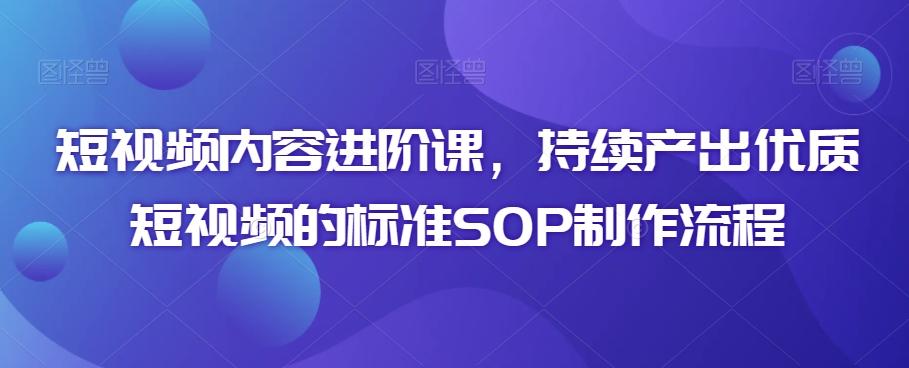 短视频内容进阶课，持续产出优质短视频的标准SOP制作流程-木白网创