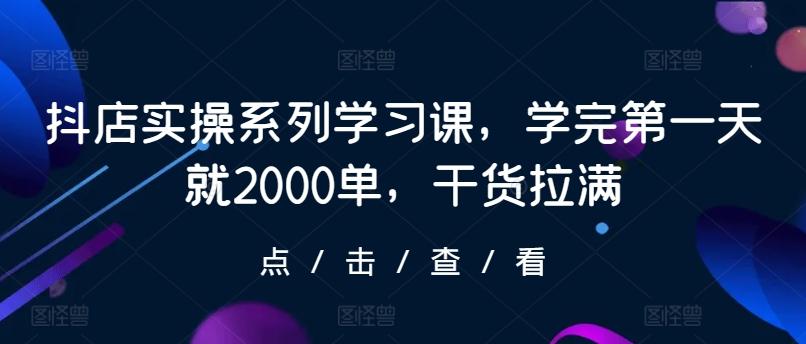 抖店实操系列学习课，学完第一天就2000单，干货拉满-木白网创
