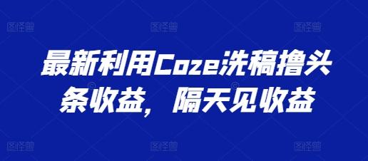最新利用Coze洗稿撸头条收益，隔天见收益【揭秘】-木白网创