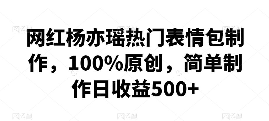 网红杨亦瑶热门表情包制作，100%原创，简单制作日收益500+【揭秘】-木白网创
