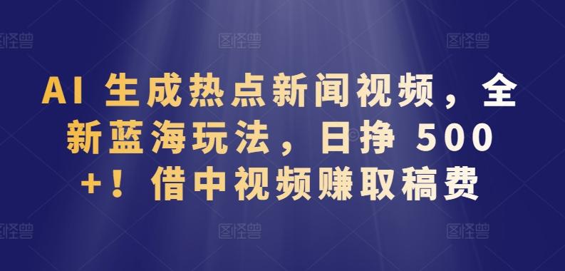 AI 生成热点新闻视频，全新蓝海玩法，日挣 500+!借中视频赚取稿费【揭秘】-木白网创
